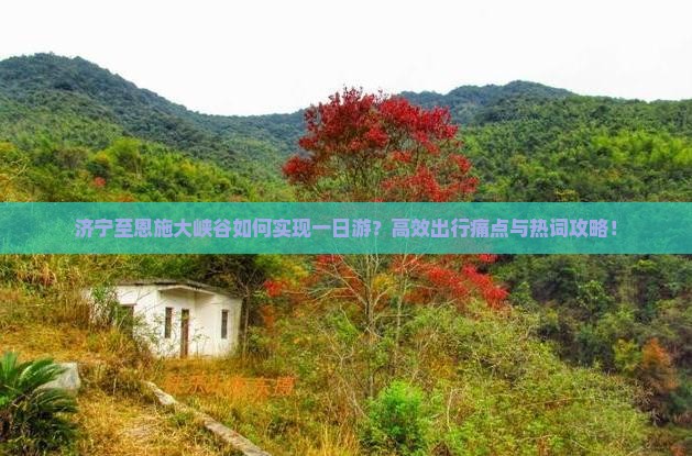 济宁至恩施大峡谷如何实现一日游？高效出行痛点与热词攻略！