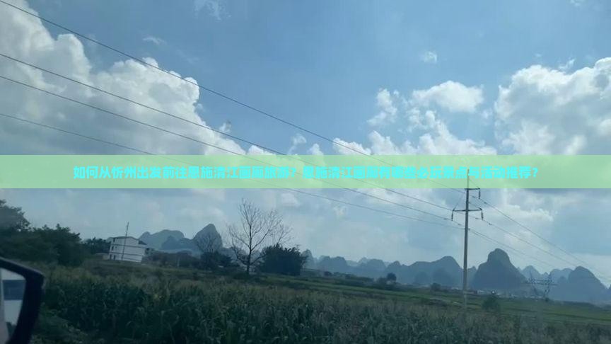 如何从忻州出发前往恩施清江画廊旅游？恩施清江画廊有哪些必玩景点与活动推荐？