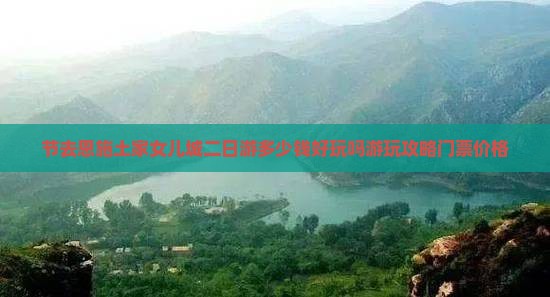 节去恩施土家女儿城二日游多少钱好玩吗游玩攻略门票价格