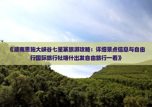 《湖南恩施大峡谷七星寨旅游攻略：详细景点信息与自由行国际旅行社喀什出发自由旅行一看》
