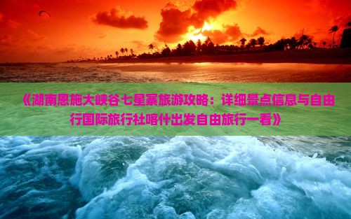 《湖南恩施大峡谷七星寨旅游攻略：详细景点信息与自由行国际旅行社喀什出发自由旅行一看》