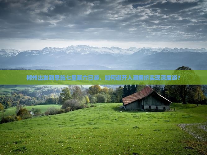 郴州出发到恩施七星寨六日游，如何避开人潮拥挤实现深度游？
