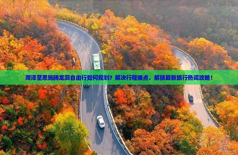 菏泽至恩施腾龙洞自由行如何规划？解决行程痛点，解锁最新旅行热词攻略！