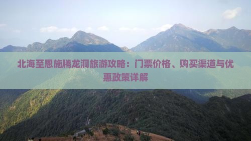 北海至恩施腾龙洞旅游攻略：门票价格、购买渠道与优惠政策详解