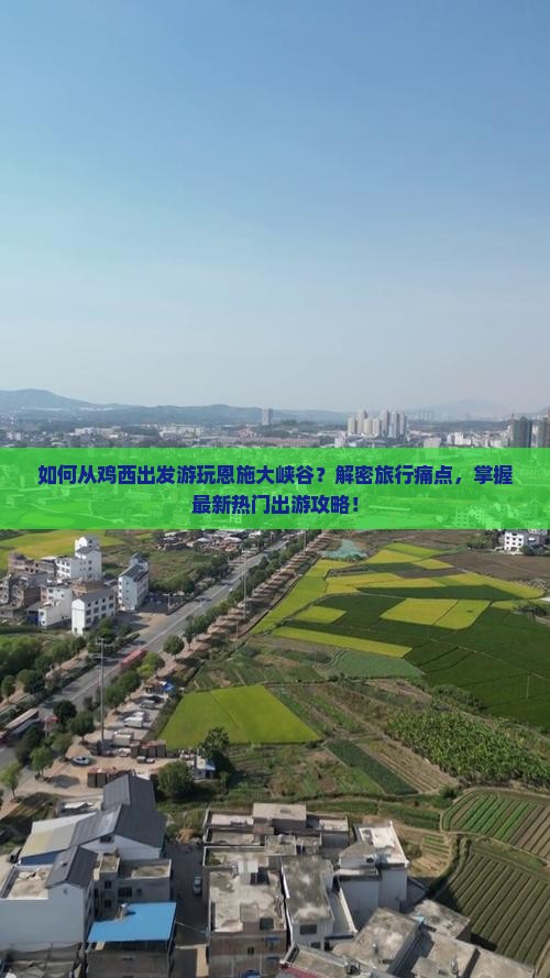 如何从鸡西出发游玩恩施大峡谷？解密旅行痛点，掌握最新热门出游攻略！