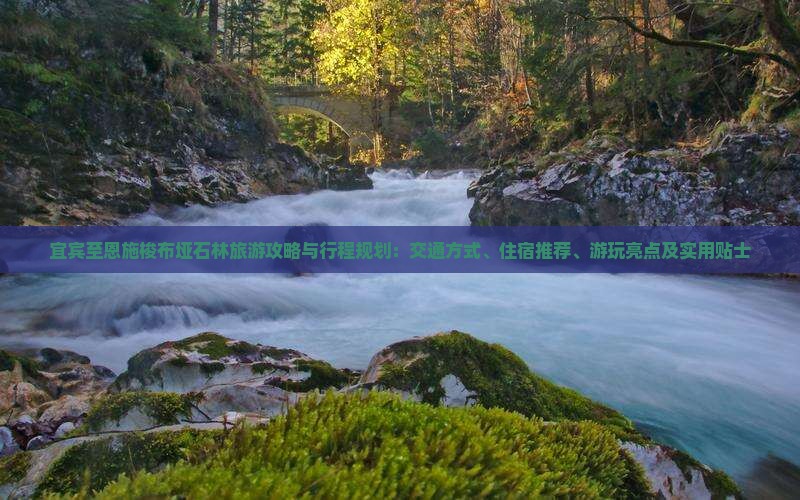 宜宾至恩施梭布垭石林旅游攻略与行程规划：交通方式、住宿推荐、游玩亮点及实用贴士