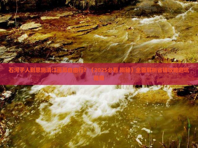 石河子到恩施清江画廊自由行