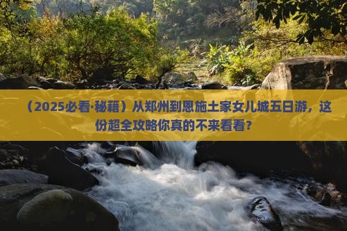 郑州到恩施土家女儿城五日游