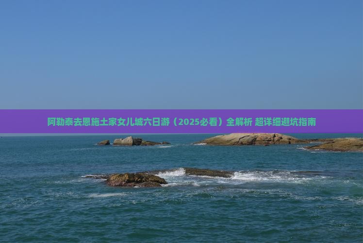 阿勒泰去恩施土家女儿城六日游