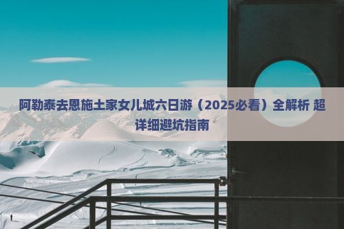 阿勒泰去恩施土家女儿城六日游