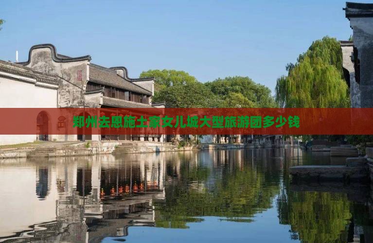 郑州去恩施土家女儿城大型旅游团
