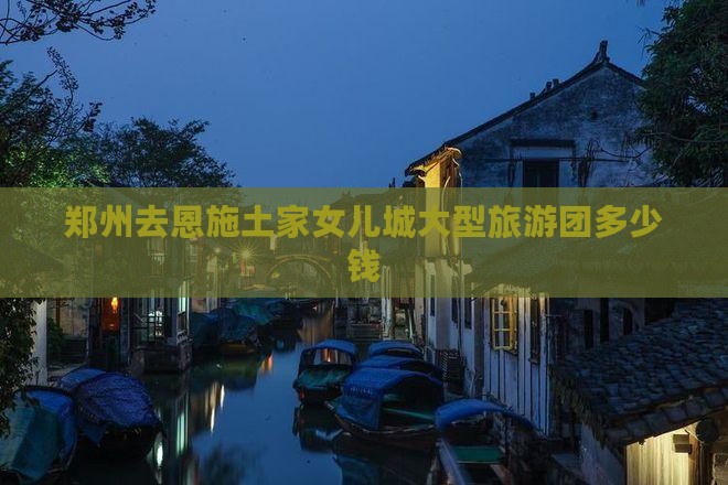 郑州去恩施土家女儿城大型旅游团