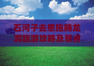 石河子去恩施腾龙洞自由行