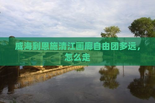 威海到恩施清江画廊自由团