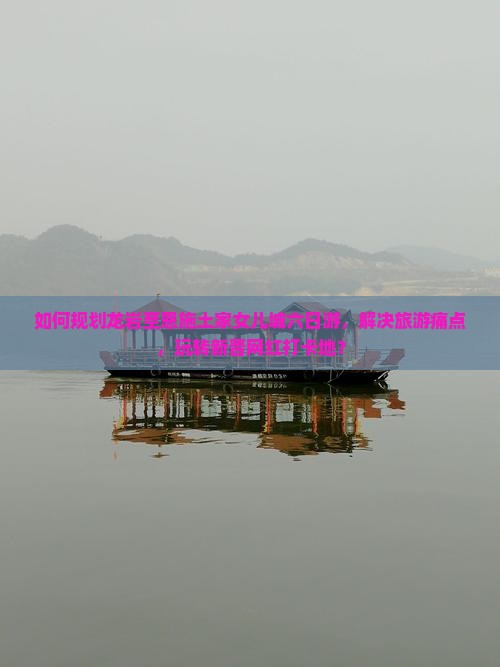如何规划龙岩至恩施土家女儿城六日游，解决旅游痛点，玩转新晋网红打卡地？