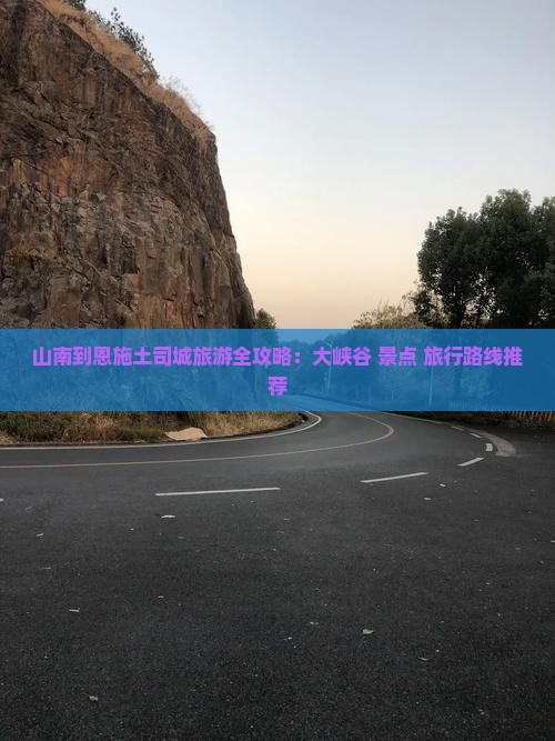 山南到恩施土司城旅游全攻略：大峡谷+景点+旅行路线推荐