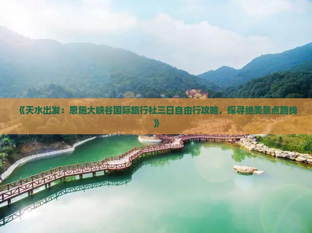 《天水出发：恩施大峡谷国际旅行社三日自由行攻略，探寻绝美景点路线》