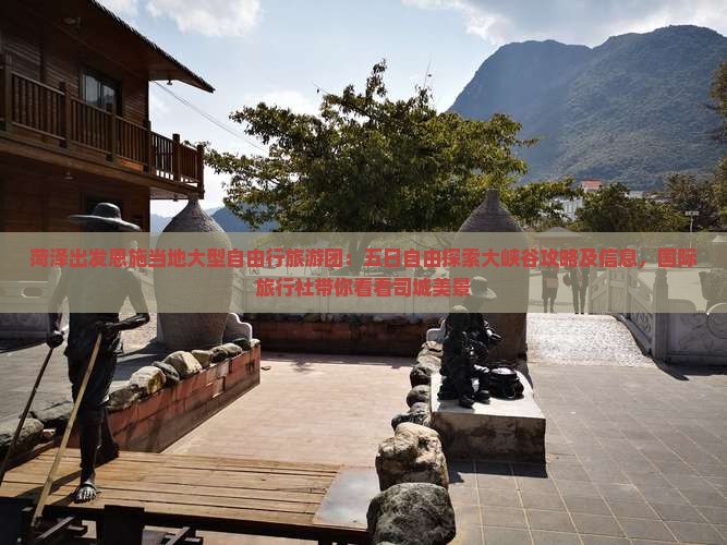 菏泽出发恩施当地大型自由行旅游团：五日自由探索大峡谷攻略及信息，国际旅行社带你看看司城美景