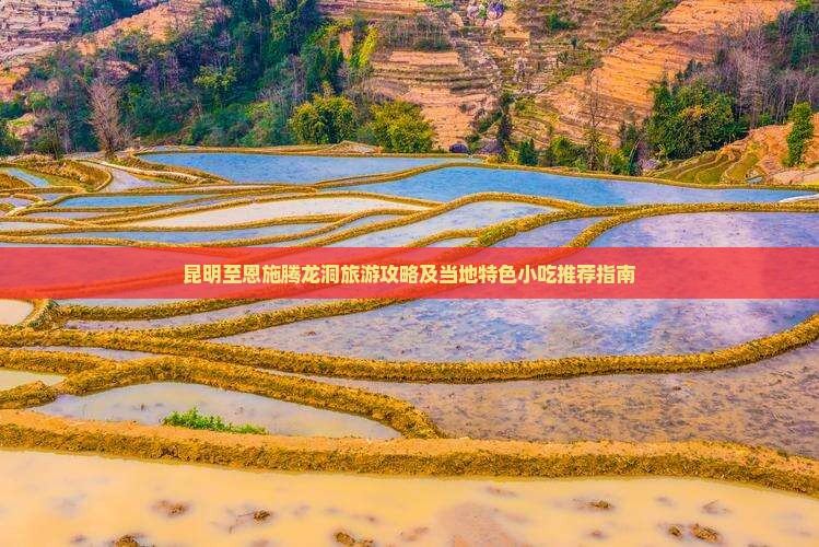 昆明至恩施腾龙洞旅游攻略及当地特色小吃推荐指南