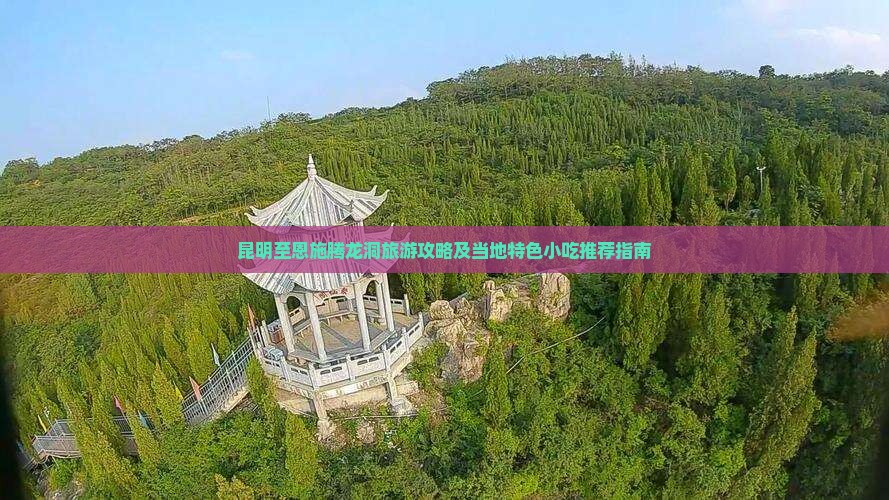昆明至恩施腾龙洞旅游攻略及当地特色小吃推荐指南