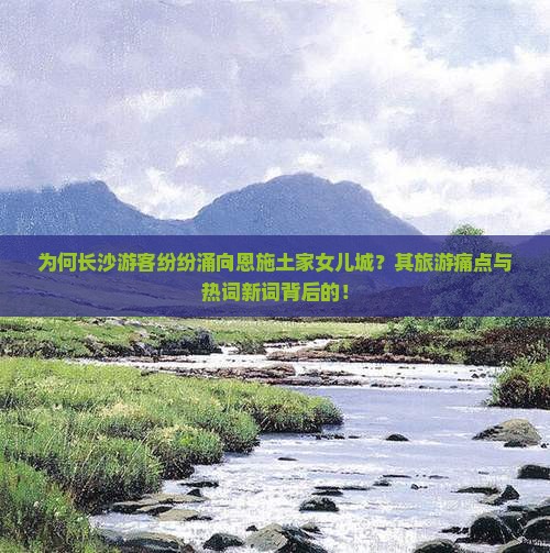 为何长沙游客纷纷涌向恩施土家女儿城？其旅游痛点与热词新词背后的！