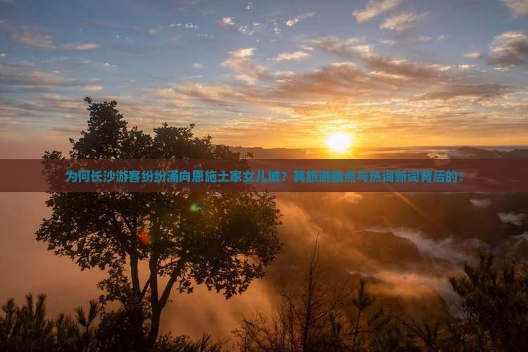 为何长沙游客纷纷涌向恩施土家女儿城？其旅游痛点与热词新词背后的！