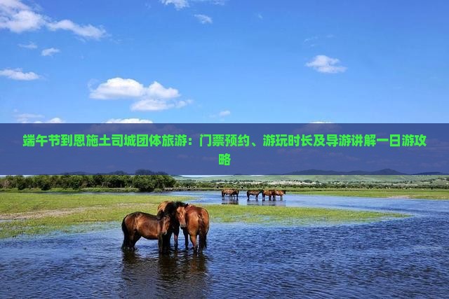 端午节到恩施土司城团体旅游：门票预约、游玩时长及导游讲解一日游攻略