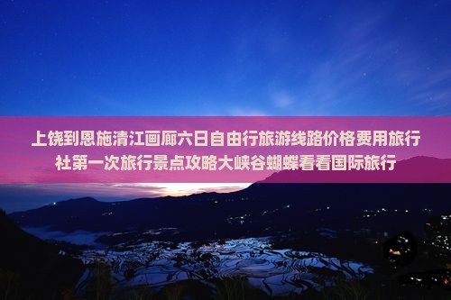 上饶到恩施清江画廊六日自由行旅游线路价格费用旅行社第一次旅行景点攻略大峡谷蝴蝶看看国际旅行