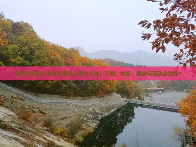 如何从德阳出发游览恩施土家女儿城：交通、住宿、美食与活动全攻略？