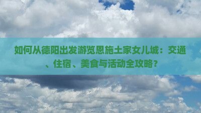 如何从德阳出发游览恩施土家女儿城：交通、住宿、美食与活动全攻略？