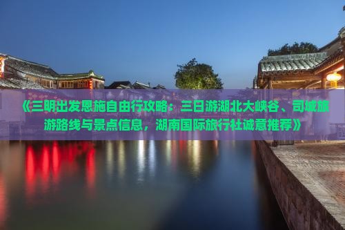 《三明出发恩施自由行攻略：三日游湖北大峡谷、司城旅游路线与景点信息，湖南国际旅行社诚意推荐》