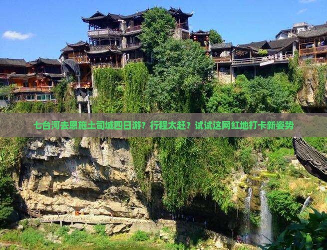 七台河去恩施土司城四日游？行程太赶？试试这网红地打卡新姿势