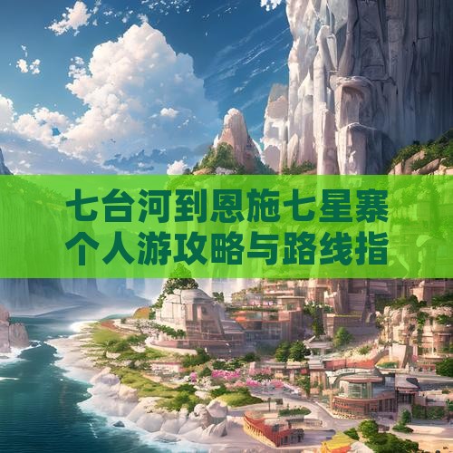 七台河到恩施七星寨个人游攻略与路线指南