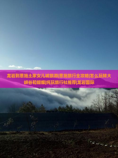 龙岩到恩施土家女儿城旅游|恩施旅行全攻略|怎么玩转大峡谷和蝴蝶|纯玩旅行社推荐|龙岩国际