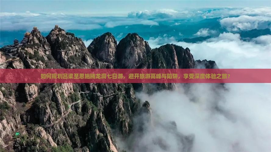 如何规划吕梁至恩施腾龙洞七日游，避开旅游高峰与陷阱，享受深度体验之旅？