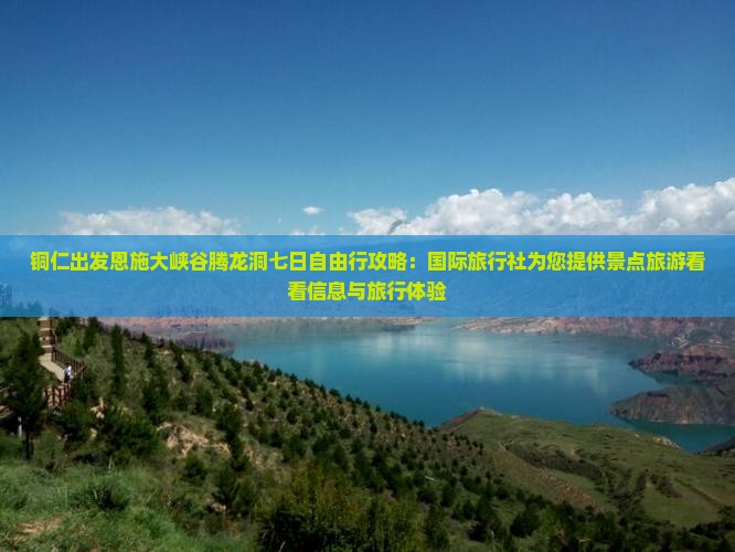 铜仁出发恩施大峡谷腾龙洞七日自由行攻略：国际旅行社为您提供景点旅游看看信息与旅行体验