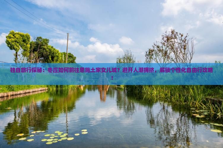 独自旅行探秘：枣庄如何前往恩施土家女儿城？避开人潮拥挤，解锁个性化自由行攻略！