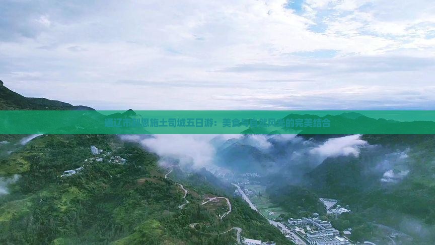 通辽市到恩施土司城五日游：美食与自然风光的完美结合