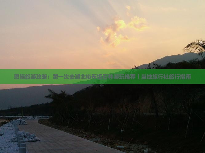 恩施旅游攻略:第一次去湖北梭布垭石林游玩推荐|当地旅行社旅行指南 恩施旅游攻略:第一次去湖北梭布垭石林游玩推荐|当地旅行社旅行指南