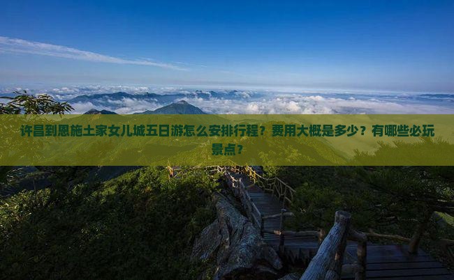 许昌到恩施土家女儿城五日游怎么安排行程？费用大概是多少？有哪些必玩景点？