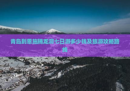 青岛到恩施腾龙洞七日游多少钱及旅游攻略路线