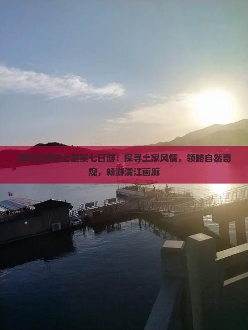 温州去恩施七星寨七日游：探寻土家风情，领略自然奇观，畅游清江画廊