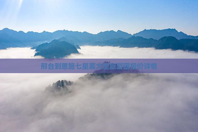 邢台到恩施七星寨大型旅游团报价详情