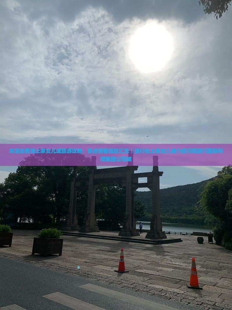 本溪去恩施土家女儿城旅游攻略:景点看看信息汇总|旅行社土家女儿城介绍行程旅行国际有限集团公司城 本溪去恩施土家女儿城旅游攻略:景点看看信息汇总|旅行社土家女儿城介绍行程旅行国际有限集团公司城