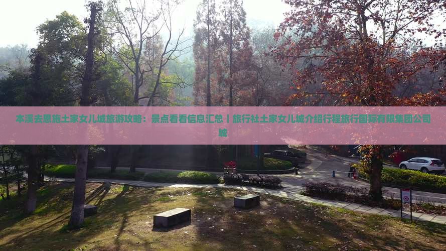 本溪去恩施土家女儿城旅游攻略:景点看看信息汇总|旅行社土家女儿城介绍行程旅行国际有限集团公司城 本溪去恩施土家女儿城旅游攻略:景点看看信息汇总|旅行社土家女儿城介绍行程旅行国际有限集团公司城