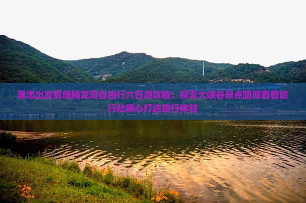 吴忠出发恩施腾龙洞自由行六日游攻略：探索大峡谷景点路犀看看旅行社精心打造旅行体验