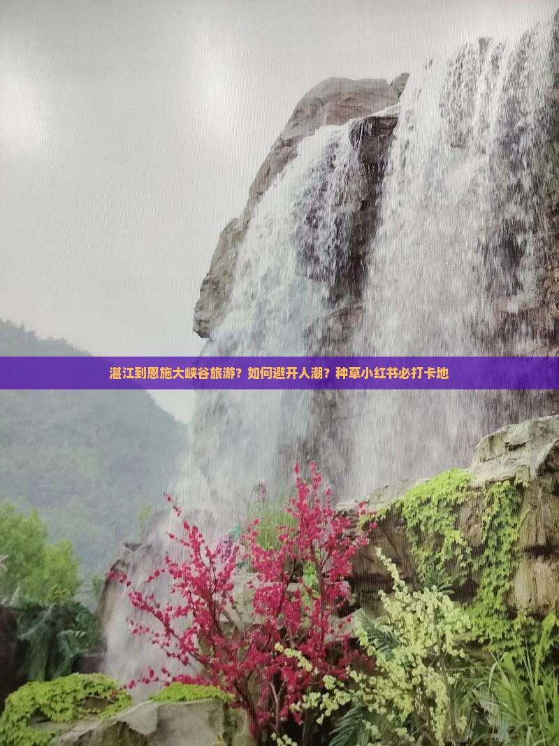 湛江到恩施大峡谷旅游？如何避开人潮？种草小红书必打卡地