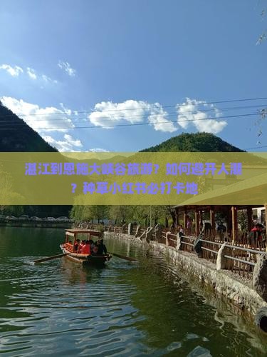 湛江到恩施大峡谷旅游？如何避开人潮？种草小红书必打卡地