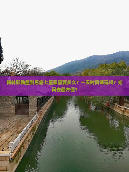 锡林郭勒盟到恩施七星寨需要多久？一天时间够玩吗？如何去最方便？