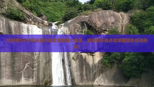 如何用7天时间从银川深度游恩施七星寨，解决旅行痛点和掌握哪些新词热词？